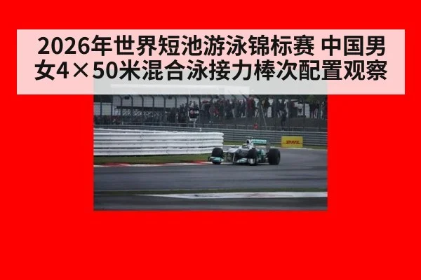 2026年世界短池游泳锦标赛 中国男女4×50米混合泳接力棒次配置观察