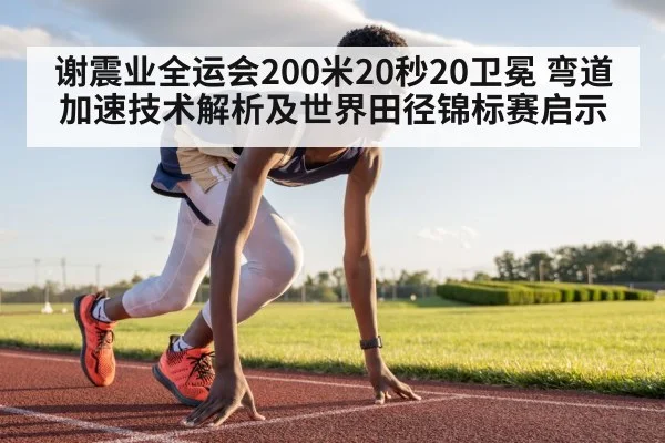 谢震业全运会200米20秒20卫冕 弯道加速技术解析及世界田径锦标赛启示